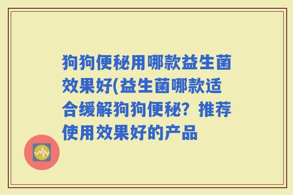 狗狗用哪款益生菌效果好(益生菌哪款适合缓解狗狗?推荐使用效果好的产品 狗狗用哪款益生菌效果好(益生菌哪款适合缓解狗狗?推荐使用效果好的产品
