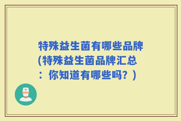 特殊益生菌有哪些品牌(特殊益生菌品牌汇总：你知道有哪些吗？)