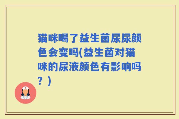 猫咪喝了益生菌尿尿颜色会变吗(益生菌对猫咪的尿液颜色有影响吗?) 猫咪喝了益生菌尿尿颜色会变吗(益生菌对猫咪的尿液颜色有影响吗?)
