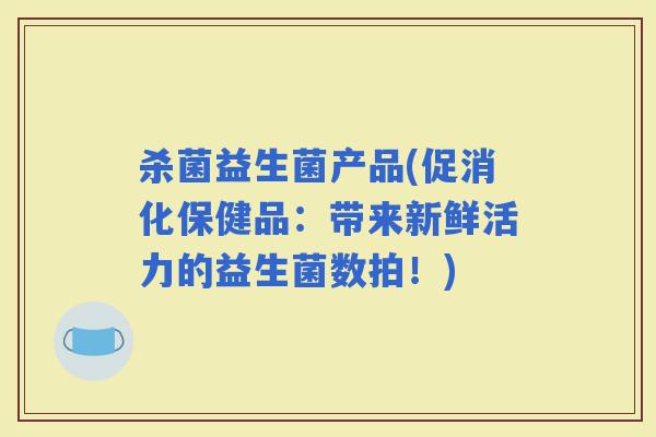 杀菌益生菌产品(促消化保健品：带来新鲜活力的益生菌数拍！)