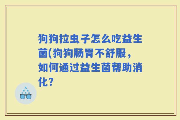 狗狗拉虫子怎么吃益生菌(狗狗肠胃不舒服,如何通过益生菌帮助消化? 狗狗拉虫子怎么吃益生菌(狗狗肠胃不舒服,如何通过益生菌帮助消化?