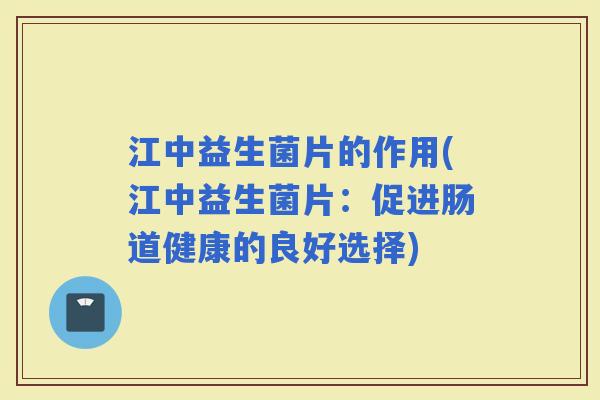 江中益生菌片的作用(江中益生菌片:促进肠道健康的良好选择) 江中益生菌片的作用(江中益生菌片:促进肠道健康的良好选择)