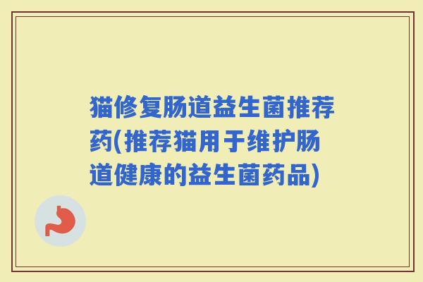猫修复肠道益生菌推荐药(推荐猫用于维护肠道健康的益生菌药品) 猫修复肠道益生菌推荐药(推荐猫用于维护肠道健康的益生菌药品)