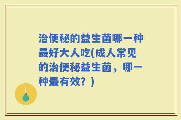 的益生菌哪一种好大人吃(成人常见的益生菌，哪一种有效？)