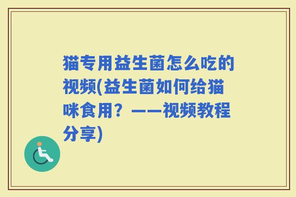 猫专用益生菌怎么吃的视频(益生菌如何给猫咪食用?——视频教程分享) 猫专用益生菌怎么吃的视频(益生菌如何给猫咪食用?——视频教程分享)