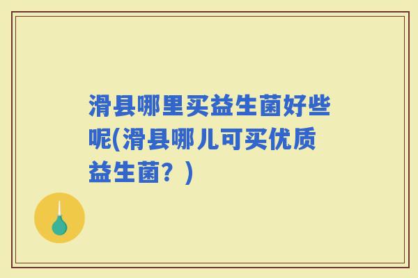 滑县哪里买益生菌好些呢(滑县哪儿可买优质益生菌？)