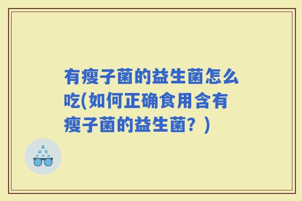 有瘦子菌的益生菌怎么吃(如何正确食用含有瘦子菌的益生菌?) 有瘦子菌的益生菌怎么吃(如何正确食用含有瘦子菌的益生菌?)