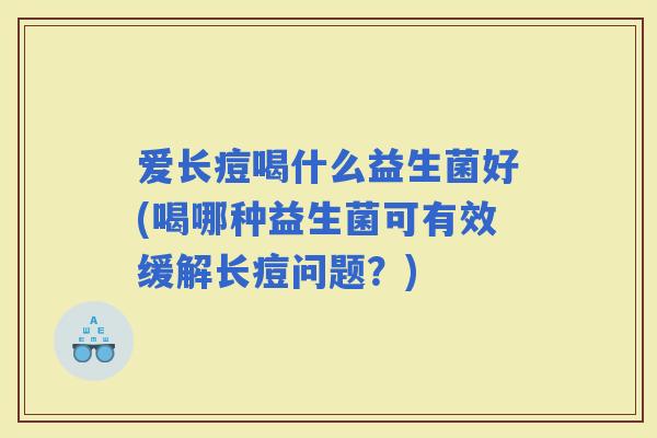 爱长痘喝什么益生菌好(喝哪种益生菌可有效缓解长痘问题？)
