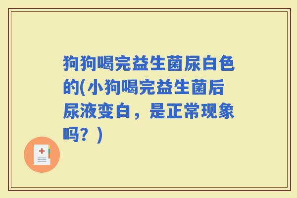 狗狗喝完益生菌尿白色的(小狗喝完益生菌后尿液变白，是正常现象吗？)