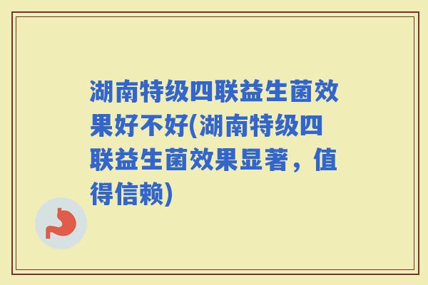 湖南特级四联益生菌效果好不好(湖南特级四联益生菌效果显著，值得信赖)