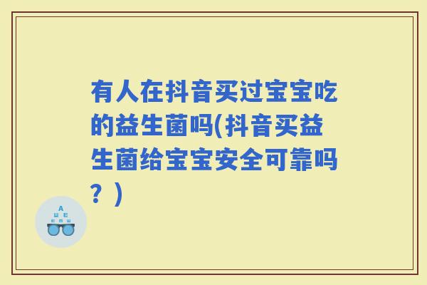 有人在抖音买过宝宝吃的益生菌吗(抖音买益生菌给宝宝安全可靠吗？)