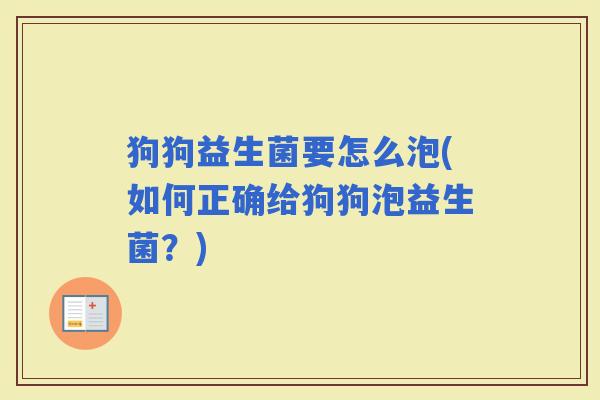 狗狗益生菌要怎么泡(如何正确给狗狗泡益生菌?) 狗狗益生菌要怎么泡(如何正确给狗狗泡益生菌?)