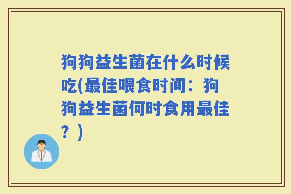 狗狗益生菌在什么时候吃(佳喂食时间:狗狗益生菌何时食用佳?) 狗狗益生菌在什么时候吃(佳喂食时间:狗狗益生菌何时食用佳?)
