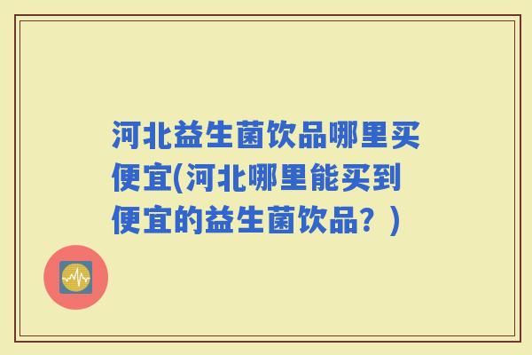 河北益生菌饮品哪里买便宜(河北哪里能买到便宜的益生菌饮品？)