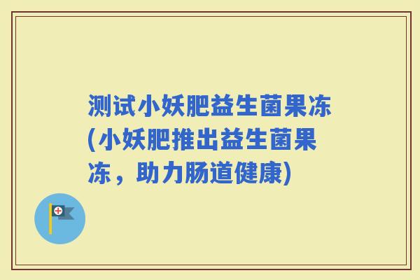测试小妖肥益生菌果冻(小妖肥推出益生菌果冻，助力肠道健康)