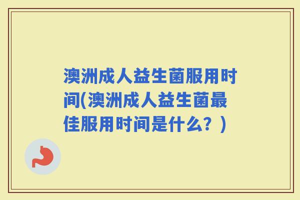 澳洲成人益生菌服用时间(澳洲成人益生菌佳服用时间是什么？)