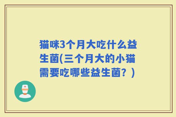 猫咪3个月大吃什么益生菌(三个月大的小猫需要吃哪些益生菌?) 猫咪3个月大吃什么益生菌(三个月大的小猫需要吃哪些益生菌?)