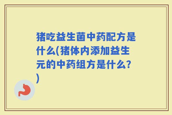 猪吃益生菌配方是什么(猪体内添加益生元的组方是什么？)