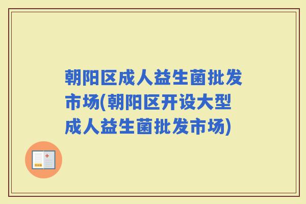 朝阳区成人益生菌批发市场(朝阳区开设大型成人益生菌批发市场)