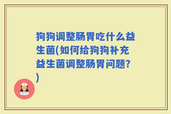 狗狗调整肠胃吃什么益生菌(如何给狗狗补充益生菌调整肠胃问题？)