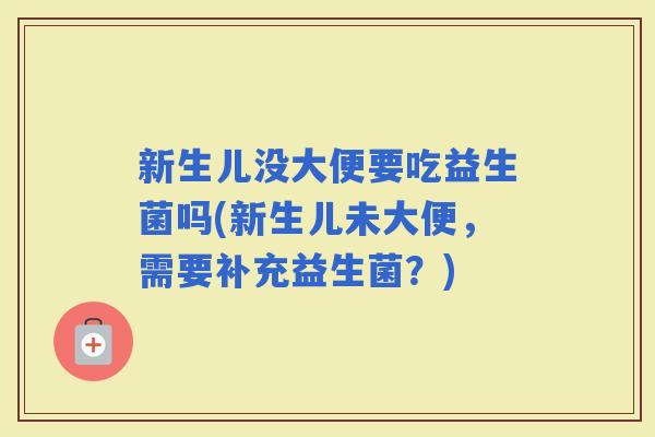 新生儿没大便要吃益生菌吗(新生儿未大便，需要补充益生菌？)