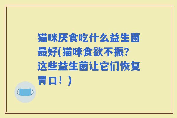 猫咪厌食吃什么益生菌好(猫咪不振?这些益生菌让它们恢复胃口!) 猫咪厌食吃什么益生菌好(猫咪不振?这些益生菌让它们恢复胃口!)