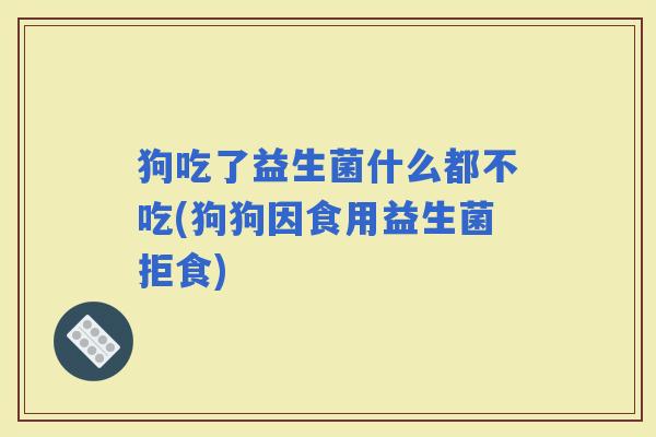 狗吃了益生菌什么都不吃(狗狗因食用益生菌拒食)