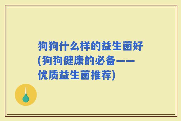 狗狗什么样的益生菌好(狗狗健康的必备——优质益生菌推荐)