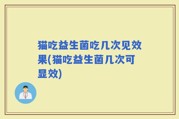猫吃益生菌吃几次见效果(猫吃益生菌几次可显效)