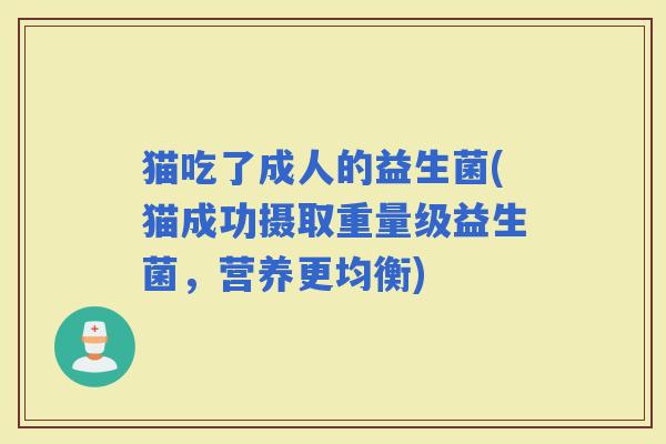 猫吃了成人的益生菌(猫成功摄取重量级益生菌,营养更均衡) 猫吃了成人的益生菌(猫成功摄取重量级益生菌,营养更均衡)