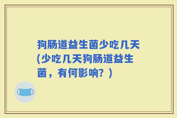 狗肠道益生菌少吃几天(少吃几天狗肠道益生菌，有何影响？)
