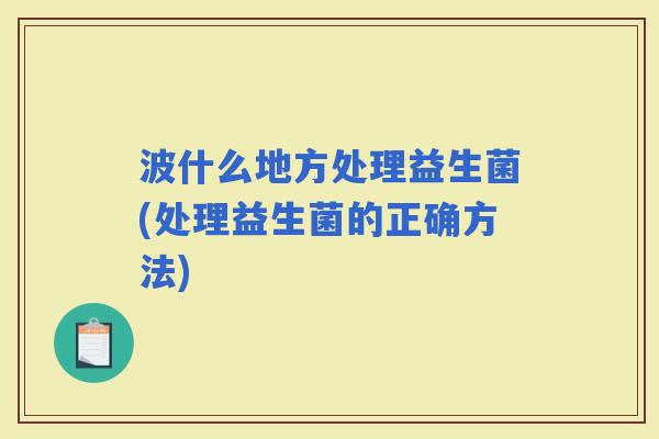 波什么地方处理益生菌(处理益生菌的正确方法)