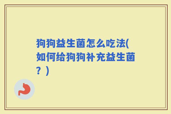 狗狗益生菌怎么吃法(如何给狗狗补充益生菌？)