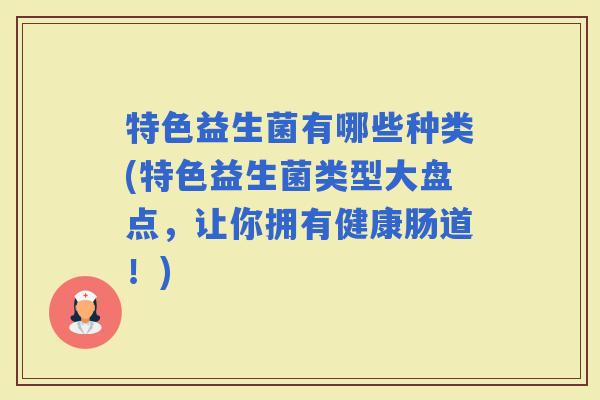 特色益生菌有哪些种类(特色益生菌类型大盘点，让你拥有健康肠道！)