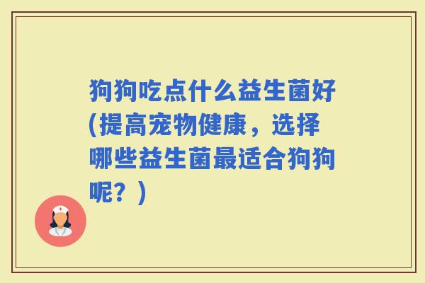 狗狗吃点什么益生菌好(提高宠物健康,选择哪些益生菌适合狗狗呢?) 狗狗吃点什么益生菌好(提高宠物健康,选择哪些益生菌适合狗狗呢?)