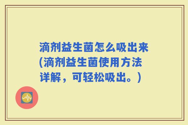 滴剂益生菌怎么吸出来(滴剂益生菌使用方法详解,可轻松吸出。) 滴剂益生菌怎么吸出来(滴剂益生菌使用方法详解,可轻松吸出。)