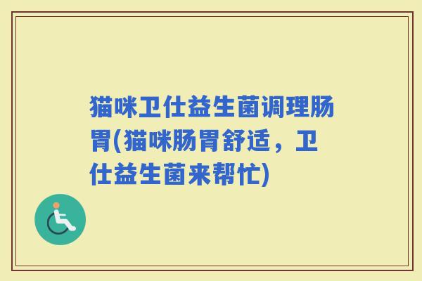 猫咪卫仕益生菌调理肠胃(猫咪肠胃舒适,卫仕益生菌来帮忙) 猫咪卫仕益生菌调理肠胃(猫咪肠胃舒适,卫仕益生菌来帮忙)