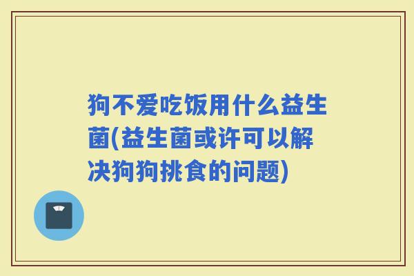 狗不爱吃饭用什么益生菌(益生菌或许可以解决狗狗挑食的问题)