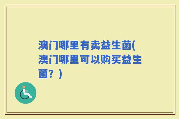 澳门哪里有卖益生菌(澳门哪里可以购买益生菌?) 澳门哪里有卖益生菌(澳门哪里可以购买益生菌?)