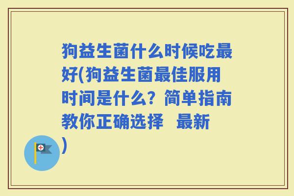 狗益生菌什么时候吃好(狗益生菌佳服用时间是什么?简单指南教你正确选择 新) 狗益生菌什么时候吃好(狗益生菌佳服用时间是什么?简单指南教你正确选择 新)