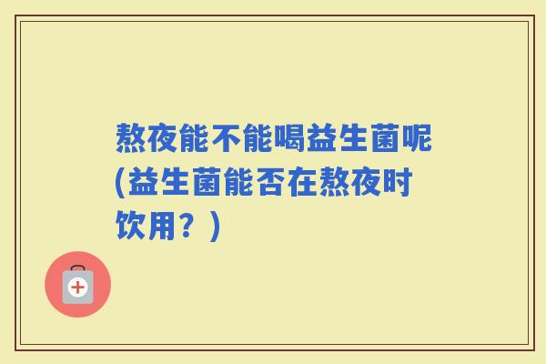 熬夜能不能喝益生菌呢(益生菌能否在熬夜时饮用？)