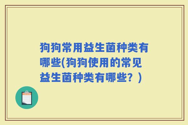 狗狗常用益生菌种类有哪些(狗狗使用的常见益生菌种类有哪些？)