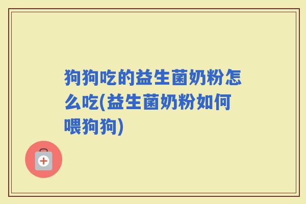 狗狗吃的益生菌奶粉怎么吃(益生菌奶粉如何喂狗狗)