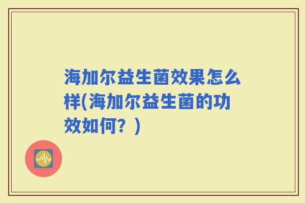 海加尔益生菌效果怎么样(海加尔益生菌的功效如何？)