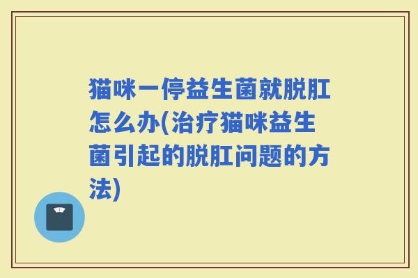 猫咪一停益生菌就脱肛怎么办(猫咪益生菌引起的脱肛问题的方法)