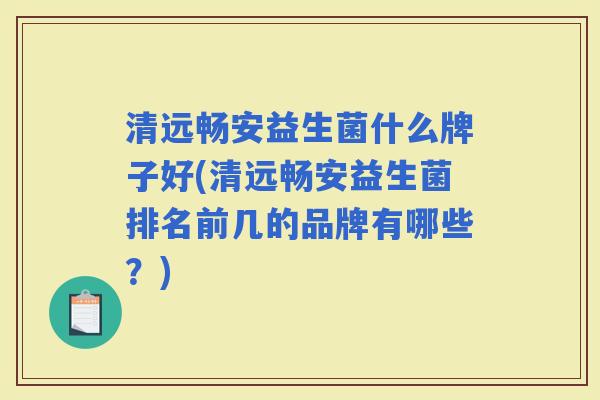 清远畅安益生菌什么牌子好(清远畅安益生菌排名前几的品牌有哪些？)