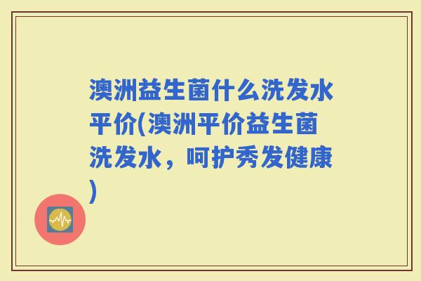澳洲益生菌什么洗发水平价(澳洲平价益生菌洗发水，呵护秀发健康)