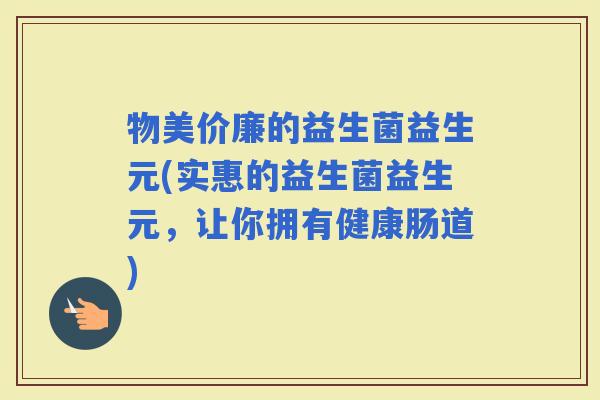 物美价廉的益生菌益生元(实惠的益生菌益生元，让你拥有健康肠道)