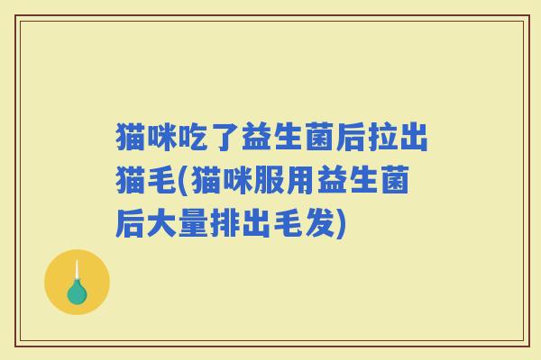 猫咪吃了益生菌后拉出猫毛(猫咪服用益生菌后大量排出毛发)