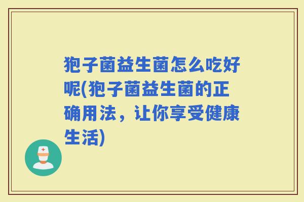 狍子菌益生菌怎么吃好呢(狍子菌益生菌的正确用法，让你享受健康生活)